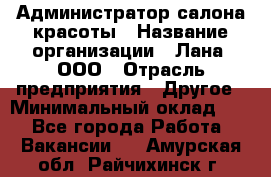 Администратор салона красоты › Название организации ­ Лана, ООО › Отрасль предприятия ­ Другое › Минимальный оклад ­ 1 - Все города Работа » Вакансии   . Амурская обл.,Райчихинск г.